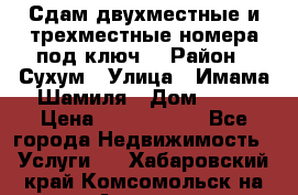 Сдам двухместные и трехместные номера под ключ. › Район ­ Сухум › Улица ­ Имама-Шамиля › Дом ­ 63 › Цена ­ 1000-1500 - Все города Недвижимость » Услуги   . Хабаровский край,Комсомольск-на-Амуре г.